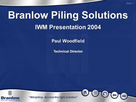 “Minipiling - Access the right solution” Slide 1 Branlow Piling Solutions IWM Presentation 2004 Paul Woodfield Technical Director.