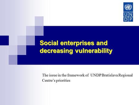 Social enterprises and decreasing vulnerability Europe and CIS The issue in the framework of UNDP Bratislava Regional Centre’s priorities.