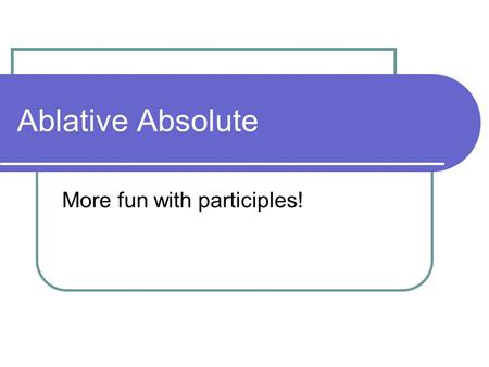 Ablative Absolute More fun with participles!. Using Participles in Different Cases Up until this point, we have mainly seen perfect passive participles.