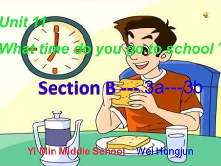 Unit 11 What time do you go to school ? 3a---3b Yi Min Middle School Wei Hongjun.