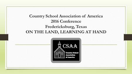 Country School Association of America 2016 Conference Fredericksburg, Texas ON THE LAND, LEARNING AT HAND.