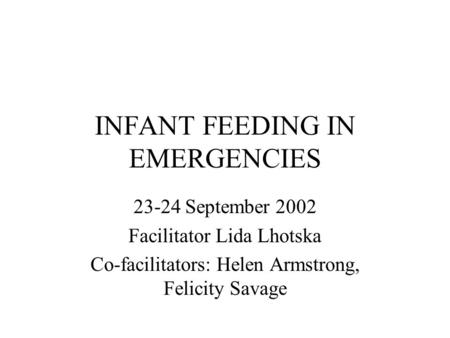 INFANT FEEDING IN EMERGENCIES 23-24 September 2002 Facilitator Lida Lhotska Co-facilitators: Helen Armstrong, Felicity Savage.