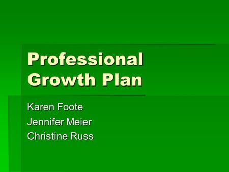 Professional Growth Plan Karen Foote Jennifer Meier Christine Russ.