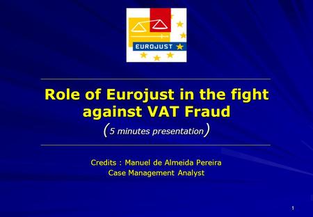 1 Role of Eurojust in the fight against VAT Fraud ( 5 minutes presentation ) Credits : Manuel de Almeida Pereira Case Management Analyst.