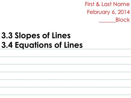 3.3 Slopes of Lines 3.4 Equations of Lines First & Last Name February 6, 2014 ______Block.