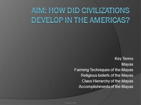 Key Terms Mayas Farming Techniques of the Mayas Religious beliefs of the Mayas Class Hierarchy of the Mayas Accomplishments of the Mayas Coach Smith.