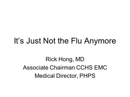 It’s Just Not the Flu Anymore Rick Hong, MD Associate Chairman CCHS EMC Medical Director, PHPS.