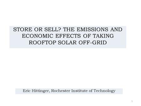 Eric Hittinger, Rochester Institute of Technology 1 STORE OR SELL? THE EMISSIONS AND ECONOMIC EFFECTS OF TAKING ROOFTOP SOLAR OFF-GRID.