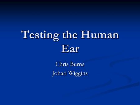 Testing the Human Ear Chris Burns Johari Wiggins.