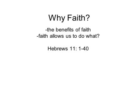 Why Faith? -the benefits of faith -faith allows us to do what? Hebrews 11: 1-40.