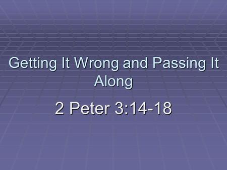 Getting It Wrong and Passing It Along 2 Peter 3:14-18.