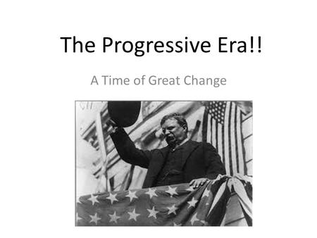 The Progressive Era!! A Time of Great Change. What does this mean?