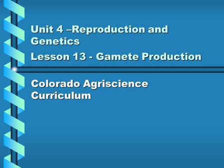 Unit 4 –Reproduction and Genetics Lesson 13 - Gamete Production Colorado Agriscience Curriculum.