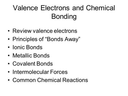 Valence Electrons and Chemical Bonding Review valence electrons Principles of “Bonds Away” Ionic Bonds Metallic Bonds Covalent Bonds Intermolecular Forces.