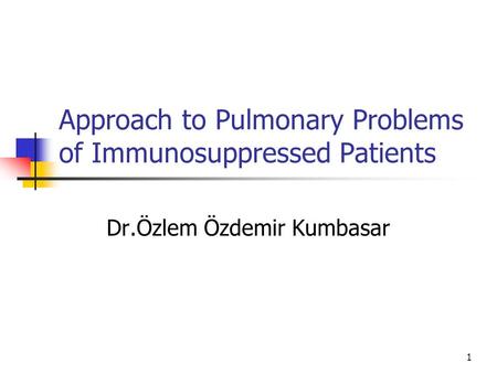 1 Approach to Pulmonary Problems of Immunosuppressed Patients Dr.Özlem Özdemir Kumbasar.