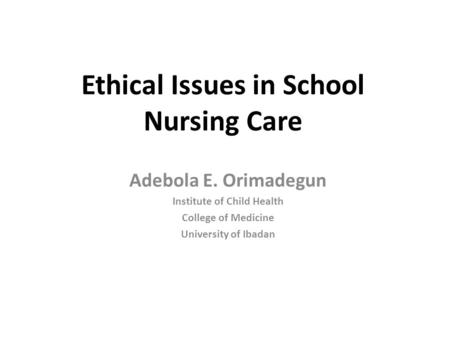 Ethical Issues in School Nursing Care Adebola E. Orimadegun Institute of Child Health College of Medicine University of Ibadan.