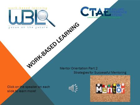 WORK-BASED LEARNING Mentor Orientation Part 2 Strategies for Successful Mentoring Click on the speaker on each slide to learn more!