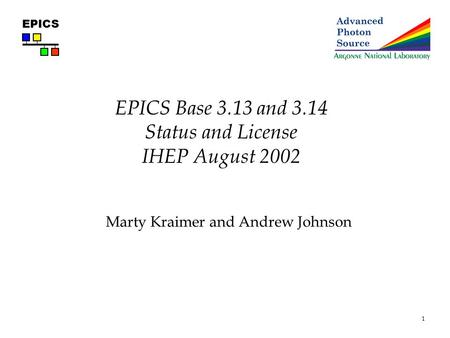 1 EPICS EPICS Base 3.13 and 3.14 Status and License IHEP August 2002 Marty Kraimer and Andrew Johnson.