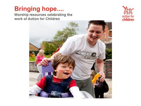 Bringing hope.... Worship resources celebrating the work of Action for Children.