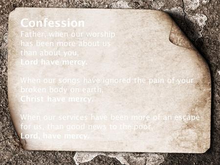 Confession Father, when our worship has been more about us than about you, Lord have mercy. When our songs have ignored the pain of your broken body on.