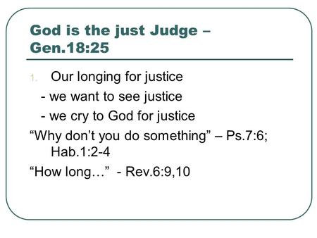 God is the just Judge – Gen.18:25 1. Our longing for justice - we want to see justice - we cry to God for justice “Why don’t you do something” – Ps.7:6;