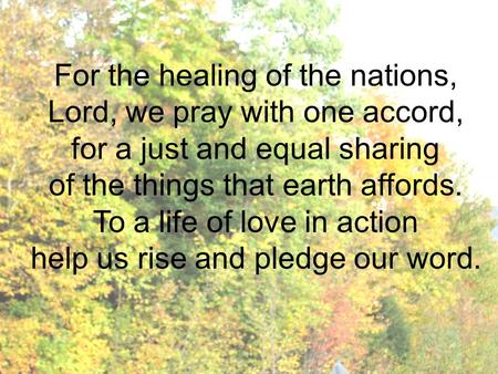 For the healing of the nations, Lord, we pray with one accord, for a just and equal sharing of the things that earth affords. To a life of love in action.