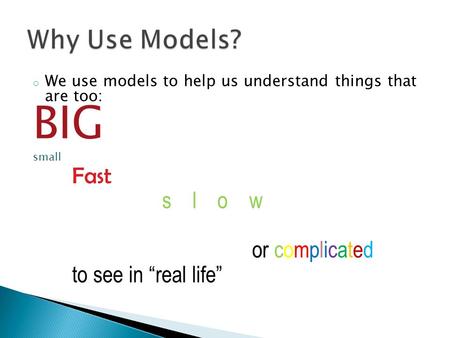 O We use models to help us understand things that are too: BIG small Fast s l o w or complicated to see in “real life”