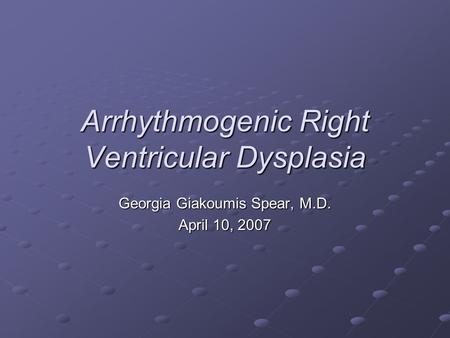 Arrhythmogenic Right Ventricular Dysplasia Georgia Giakoumis Spear, M.D. April 10, 2007.