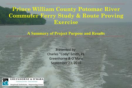 Prince William County Potomac River Commuter Ferry Study & Route Proving Exercise A Summary of Project Purpose and Results Presented by: Charles “Cody”