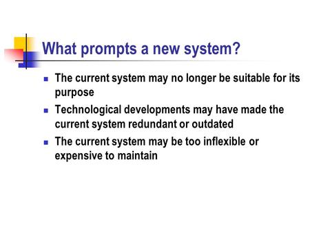 What prompts a new system? The current system may no longer be suitable for its purpose Technological developments may have made the current system redundant.