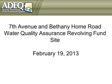 7th Avenue and Bethany Home Road Water Quality Assurance Revolving Fund Site February 19, 2013.