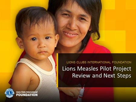 Lions Measles Pilot Project Review and Next Steps LIONS CLUBS INTERNATIONAL FOUNDATION.