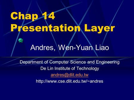 Chap 14 Presentation Layer Andres, Wen-Yuan Liao Department of Computer Science and Engineering De Lin Institute of Technology