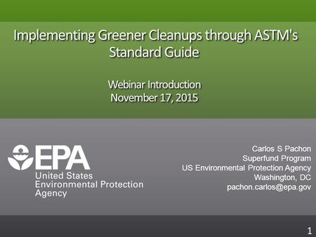 Implementing Greener Cleanups through ASTM's Standard Guide Webinar Introduction November 17, 2015 1 Carlos S Pachon Superfund Program US Environmental.