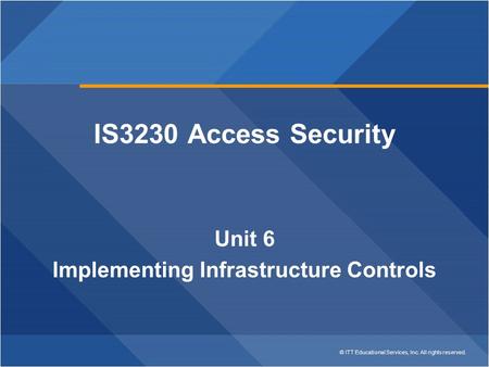 © ITT Educational Services, Inc. All rights reserved. IS3230 Access Security Unit 6 Implementing Infrastructure Controls.