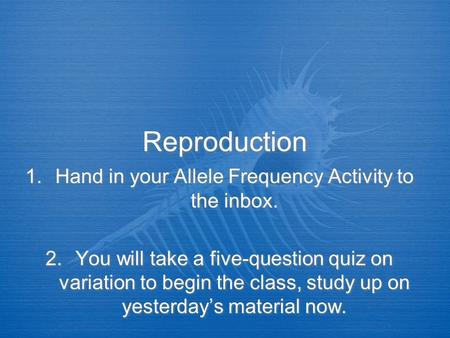 Reproduction 1.Hand in your Allele Frequency Activity to the inbox. 2.You will take a five-question quiz on variation to begin the class, study up on yesterday’s.