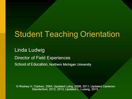 Student Teaching Orientation Linda Ludwig Director of Field Experiences School of Education, Northern Michigan University © Rodney H. Clarken, 2004; Updated.