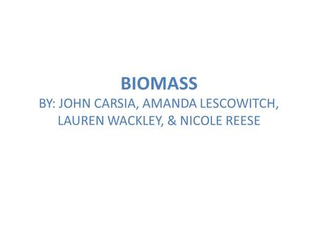 BIOMASS BY: JOHN CARSIA, AMANDA LESCOWITCH, LAUREN WACKLEY, & NICOLE REESE.