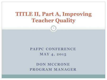 PAFPC CONFERENCE MAY 4, 2015 DON MCCRONE PROGRAM MANAGER TITLE II, Part A, Improving Teacher Quality 1.