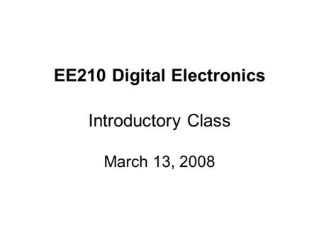 EE210 Digital Electronics Introductory Class March 13, 2008.