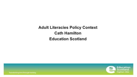 Transforming lives through learning Adult Literacies Policy Context Cath Hamilton Education Scotland.