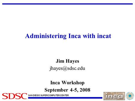 SAN DIEGO SUPERCOMPUTER CENTER Administering Inca with incat Jim Hayes Inca Workshop September 4-5, 2008.