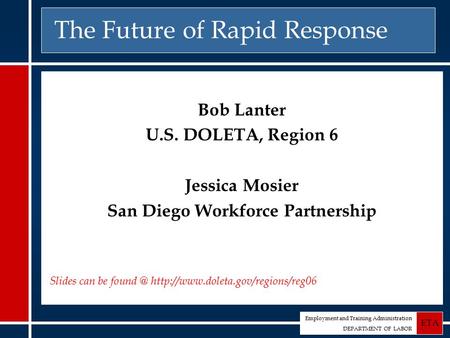 Employment and Training Administration DEPARTMENT OF LABOR ETA The Future of Rapid Response Bob Lanter U.S. DOLETA, Region 6 Jessica Mosier San Diego Workforce.