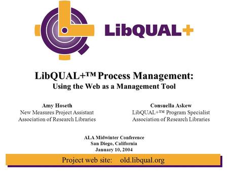 Project web site: old.libqual.org LibQUAL+™ Process Management: Using the Web as a Management Tool ALA Midwinter Conference San Diego, California January.