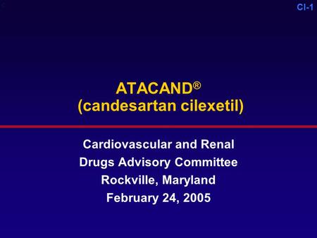 CI-1 ATACAND ® (candesartan cilexetil) Cardiovascular and Renal Drugs Advisory Committee Rockville, Maryland February 24, 2005 C.