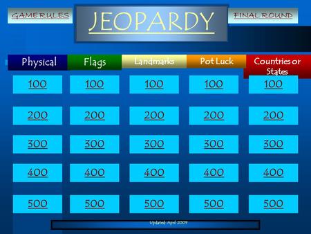 Updated: April 2009 JEOPARDY Physical Countries or States LandmarksPot Luck Flags 100 200 300 400 500 100 200 300 400 500 GAME RULESFINAL ROUND.