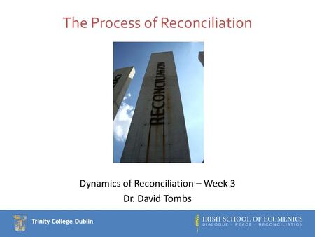 Trinity College Dublin The Process of Reconciliation Dynamics of Reconciliation – Week 3 Dr. David Tombs.