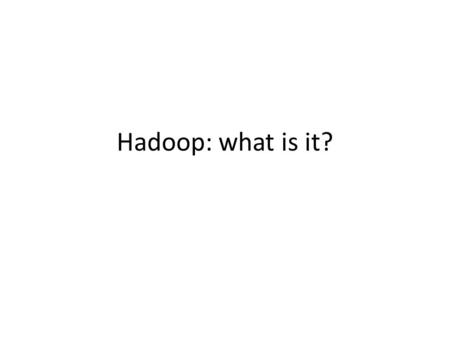 Hadoop: what is it?. Hadoop manages: – processor time – memory – disk space – network bandwidth Does not have a security model Can handle HW failure.