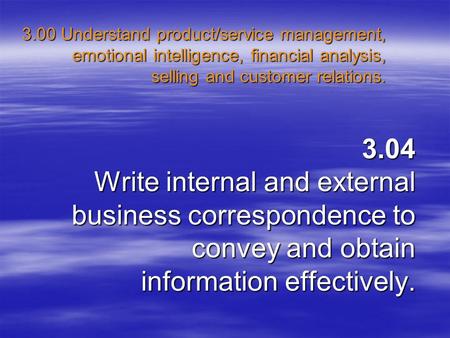 3.04 Write internal and external business correspondence to convey and obtain information effectively. 3.00 Understand product/service management, emotional.