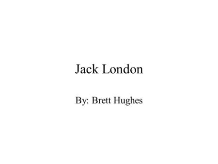 Jack London By: Brett Hughes. Thesis Statement I think that Jack London uses his life experiences and feelings toward life in his stories. This is why.